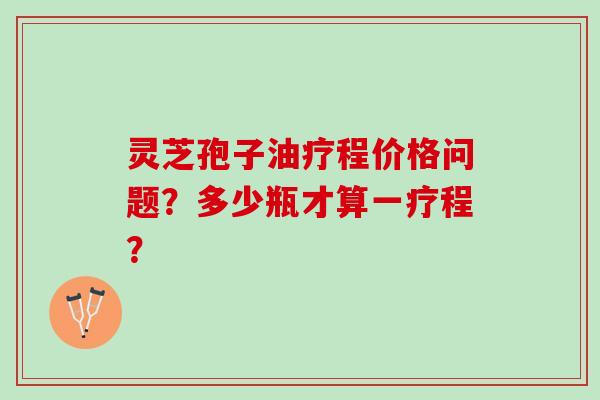 灵芝孢子油疗程价格问题？多少瓶才算一疗程？