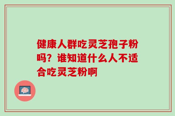 健康人群吃灵芝孢子粉吗？谁知道什么人不适合吃灵芝粉啊