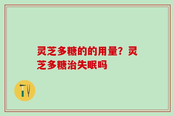 灵芝多糖的的用量？灵芝多糖治失眠吗
