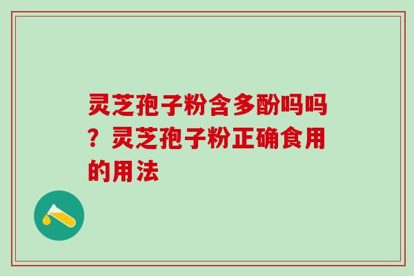 灵芝孢子粉含多酚吗吗？灵芝孢子粉正确食用的用法
