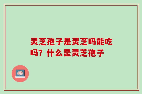 灵芝孢子是灵芝吗能吃吗？什么是灵芝孢子