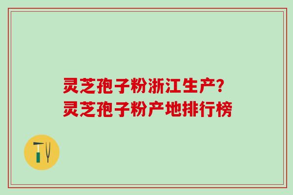 灵芝孢子粉浙江生产？灵芝孢子粉产地排行榜