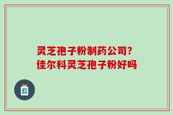 灵芝孢子粉制药公司？佳尔科灵芝孢子粉好吗