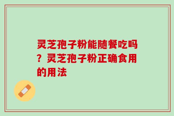 灵芝孢子粉能随餐吃吗？灵芝孢子粉正确食用的用法