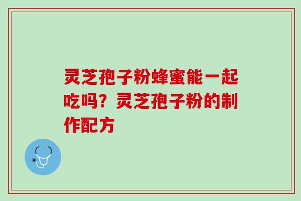 灵芝孢子粉蜂蜜能一起吃吗？灵芝孢子粉的制作配方