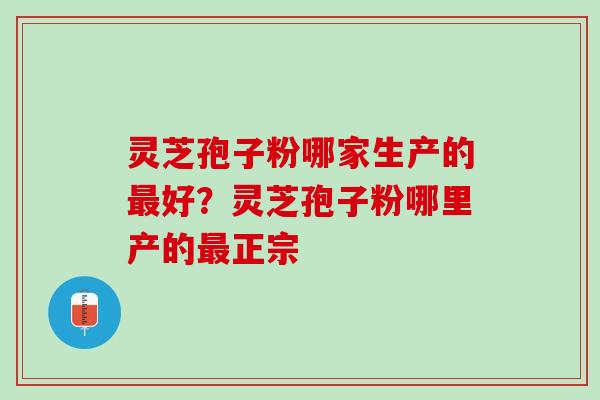 灵芝孢子粉哪家生产的最好？灵芝孢子粉哪里产的最正宗