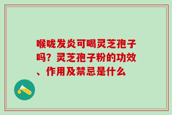 喉咙发炎可喝灵芝孢子吗？灵芝孢子粉的功效、作用及禁忌是什么