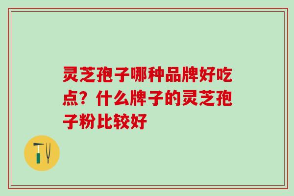 灵芝孢子哪种品牌好吃点？什么牌子的灵芝孢子粉比较好
