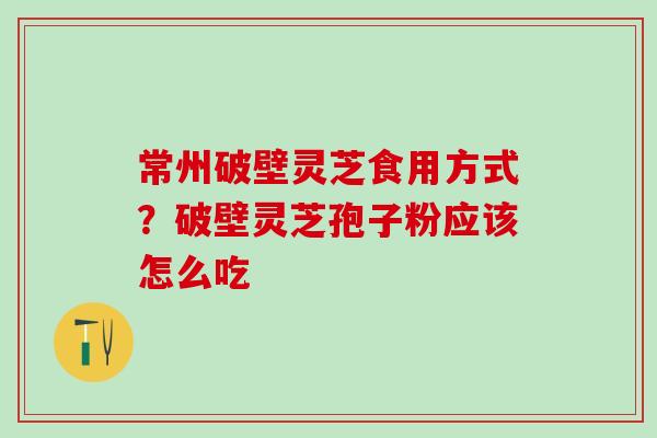 常州破壁灵芝食用方式?破壁灵芝孢子粉应该怎么吃 常州破壁灵芝食用方式?破壁灵芝孢子粉应该怎么吃
