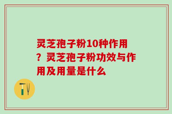 灵芝孢子粉10种作用？灵芝孢子粉功效与作用及用量是什么