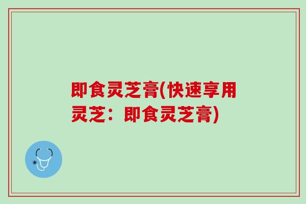 即食灵芝膏(快速享用灵芝：即食灵芝膏)