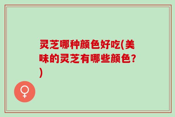 灵芝哪种颜色好吃(美味的灵芝有哪些颜色？)