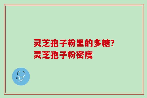 灵芝孢子粉里的多糖？灵芝孢子粉密度