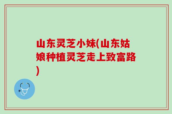 山东灵芝小妹(山东姑娘种植灵芝走上致富路)