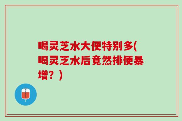 喝灵芝水大便特别多(喝灵芝水后竟然排便暴增？)