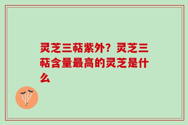灵芝三萜紫外？灵芝三萜含量最高的灵芝是什么