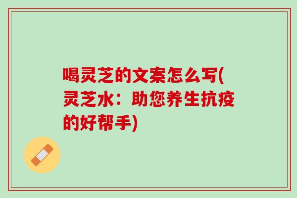 喝灵芝的文案怎么写(灵芝水：助您养生抗疫的好帮手)