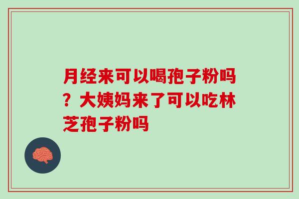 来可以喝孢子粉吗?大姨妈来了可以吃林芝孢子粉吗 来可以喝孢子粉吗?大姨妈来了可以吃林芝孢子粉吗