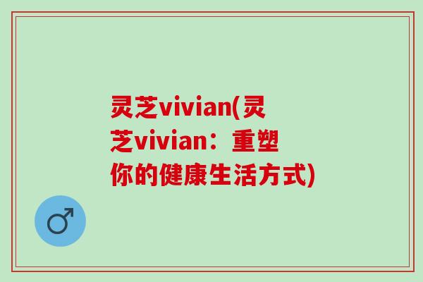灵芝vivian(灵芝vivian:重塑你的健康生活方式) 灵芝vivian(灵芝vivian:重塑你的健康生活方式)