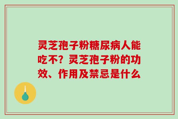 灵芝孢子粉糖尿病人能吃不？灵芝孢子粉的功效、作用及禁忌是什么
