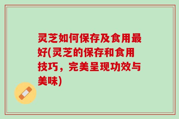 灵芝如何保存及食用最好(灵芝的保存和食用技巧，完美呈现功效与美味)