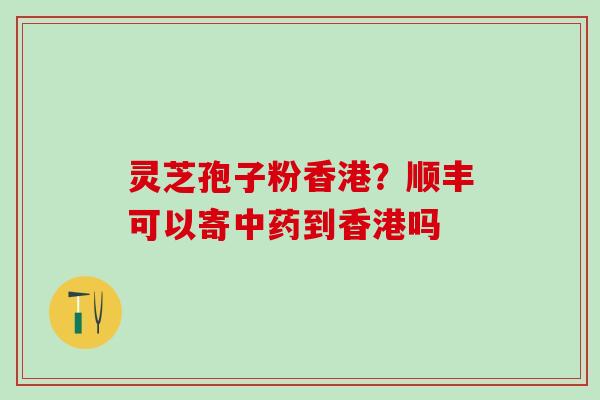灵芝孢子粉香港？顺丰可以寄中药到香港吗