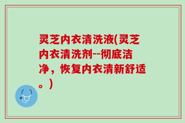 灵芝内衣清洗液(灵芝内衣清洗剂--彻底洁净，恢复内衣清新舒适。)