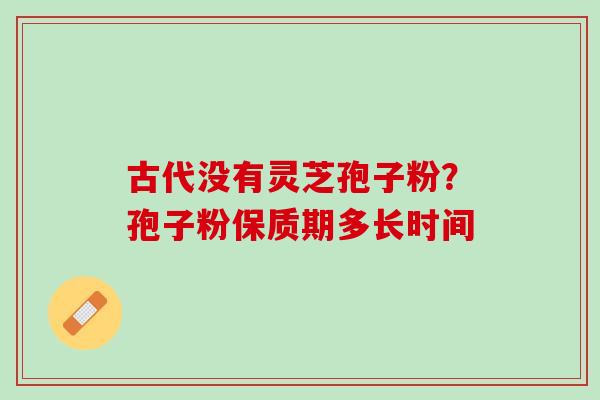 古代没有灵芝孢子粉?孢子粉保质期多长时间 古代没有灵芝孢子粉?孢子粉保质期多长时间