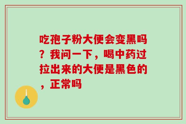 吃孢子粉大便会变黑吗？我问一下，喝过拉出来的大便是黑色的，正常吗