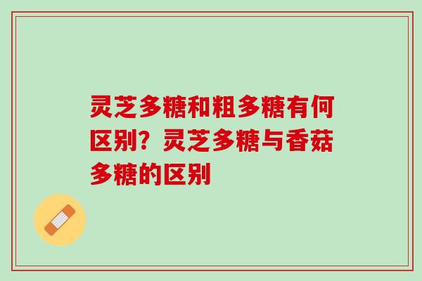 灵芝多糖和粗多糖有何区别?灵芝多糖与香菇多糖的区别 灵芝多糖和粗多糖有何区别?灵芝多糖与香菇多糖的区别