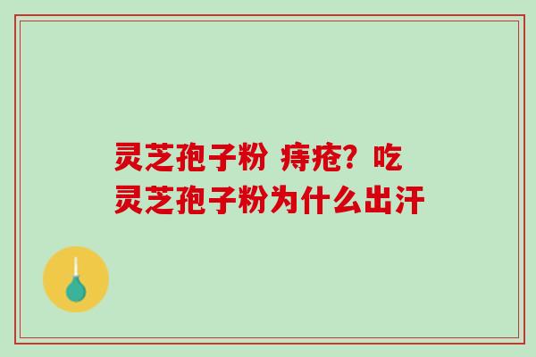 灵芝孢子粉 痔疮？吃灵芝孢子粉为什么出汗