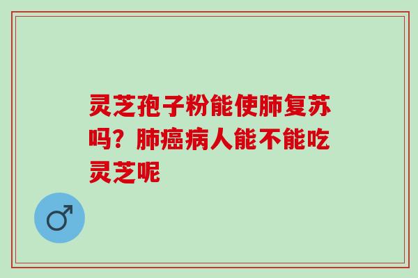 灵芝孢子粉能使肺复苏吗？肺癌病人能不能吃灵芝呢