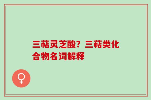 三萜灵芝酸？三萜类化合物名词解释