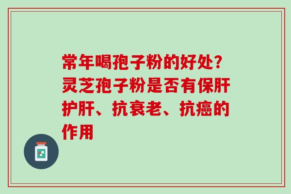 常年喝孢子粉的好处？灵芝孢子粉是否有保肝护肝、抗衰老、抗癌的作用