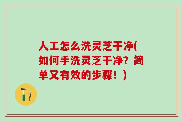 人工怎么洗灵芝干净(如何手洗灵芝干净?简单又有效的步骤!) 人工怎么洗灵芝干净(如何手洗灵芝干净?简单又有效的步骤!)
