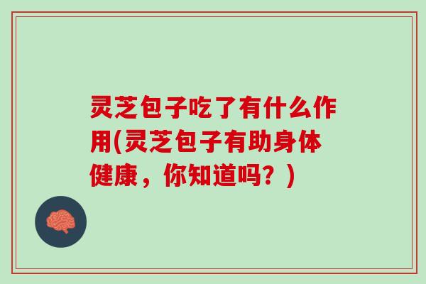 灵芝包子吃了有什么作用(灵芝包子有助身体健康，你知道吗？)