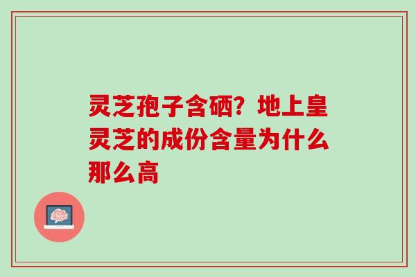 灵芝孢子含硒？地上皇灵芝的成份含量为什么那么高