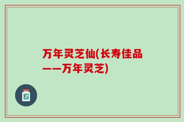 万年灵芝仙(长寿佳品——万年灵芝)