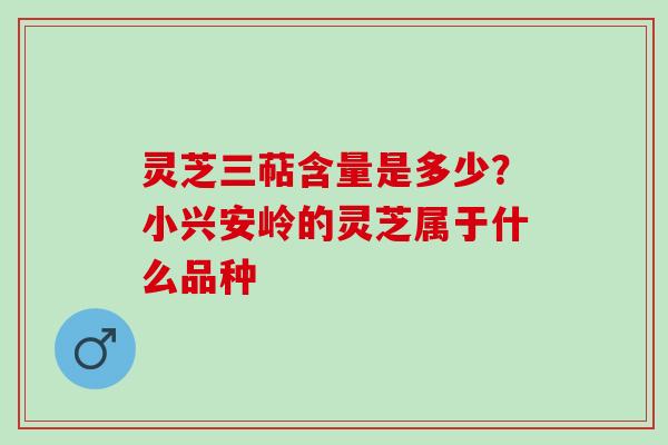 灵芝三萜含量是多少?小兴安岭的灵芝属于什么品种 灵芝三萜含量是多少?小兴安岭的灵芝属于什么品种
