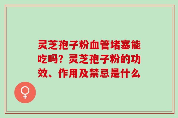 灵芝孢子粉血管堵塞能吃吗？灵芝孢子粉的功效、作用及禁忌是什么