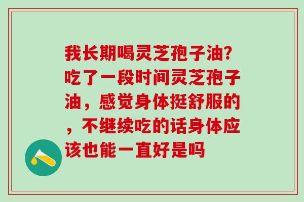 我长期喝灵芝孢子油？吃了一段时间灵芝孢子油，感觉身体挺舒服的，不继续吃的话身体应该也能一直好是吗