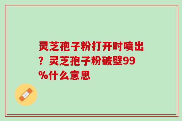 灵芝孢子粉打开时喷出？灵芝孢子粉破壁99%什么意思