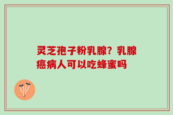灵芝孢子粉乳腺？乳腺癌病人可以吃蜂蜜吗