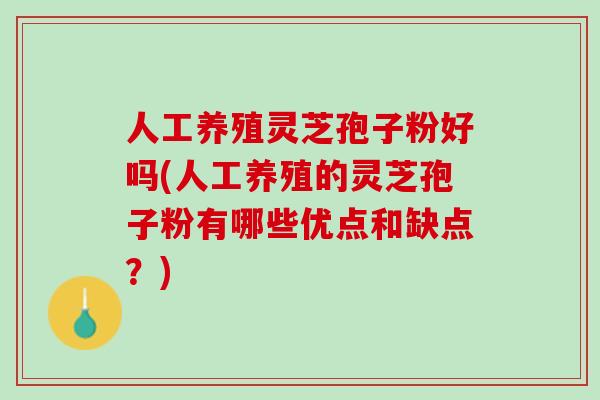 人工养殖灵芝孢子粉好吗(人工养殖的灵芝孢子粉有哪些优点和缺点？)