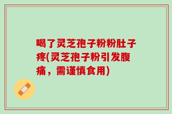 喝了灵芝孢子粉粉肚子疼(灵芝孢子粉引发腹痛，需谨慎食用)