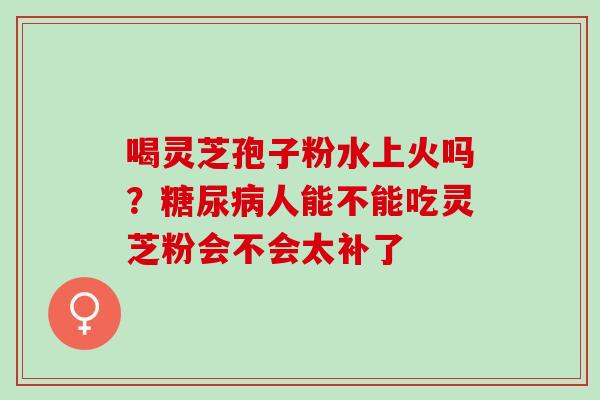 喝灵芝孢子粉水上火吗？糖尿病人能不能吃灵芝粉会不会太补了
