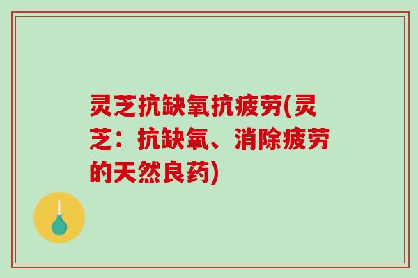 灵芝抗缺氧抗疲劳(灵芝：抗缺氧、消除疲劳的天然良药)