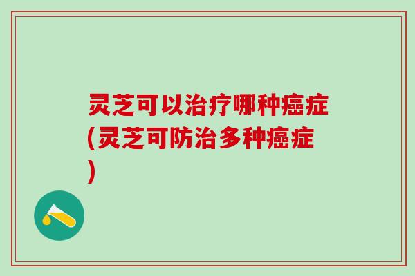 灵芝可以哪种症(灵芝可防多种症)