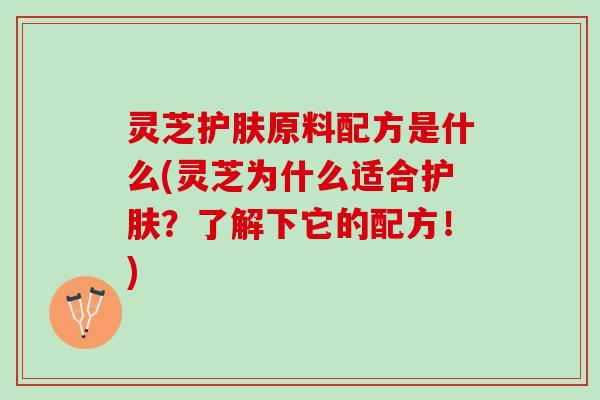 灵芝护肤原料配方是什么(灵芝为什么适合护肤？了解下它的配方！)