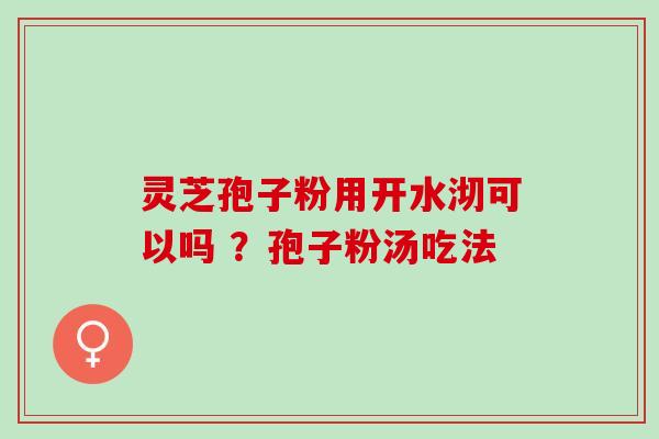 灵芝孢子粉用开水沏可以吗 ？孢子粉汤吃法